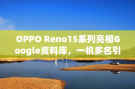 OPPO Reno15系列亮相Google资料库，一机多名引发全球混乱，多达六款分身型号揭秘！