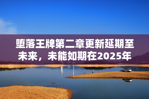 堕落王牌第二章更新延期至未来，未能如期在2025年底推出