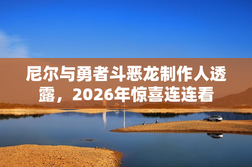 尼尔与勇者斗恶龙制作人透露,2026年惊喜连连看 尼尔与勇者斗恶龙制作人透露,2026年惊喜连连看