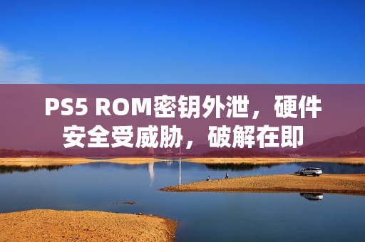 PS5 ROM密钥外泄，硬件安全受威胁，破解在即
