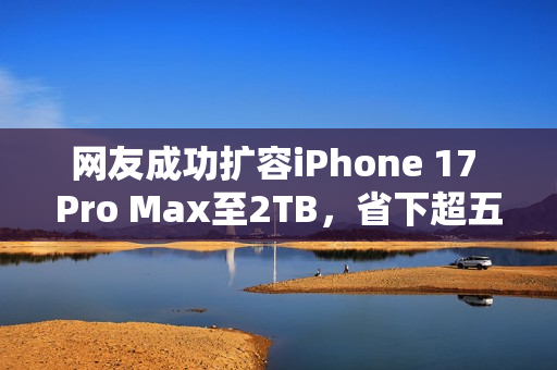 网友成功扩容iPhone 17 Pro Max至2TB，省下超五千元！