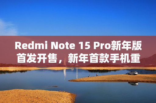 Redmi Note 15 Pro新年版首发开售，新年首款手机重磅来袭