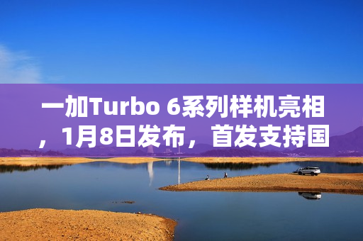 一加Turbo 6系列样机亮相,1月8日发布,首发支持国补功能 一加Turbo 6系列样机亮相,1月8日发布,首发支持国补功能