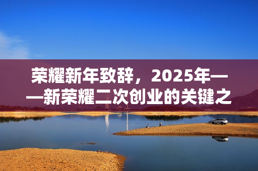 荣耀新年致辞，2025年——新荣耀二次创业的关键之年启航点