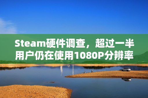 Steam硬件调查，超过一半用户仍在使用1080P分辨率显示设备