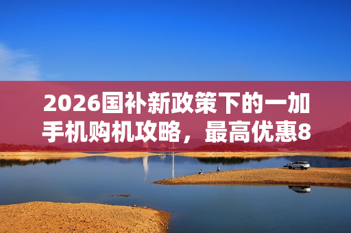2026国补新政策下的一加手机购机攻略，最高优惠800元
