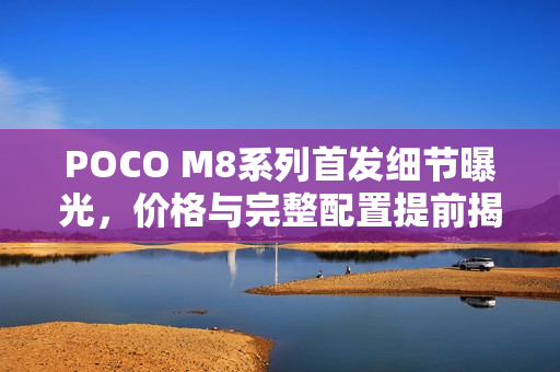 POCO M8系列首发细节曝光，价格与完整配置提前揭晓，1月8日正式登场