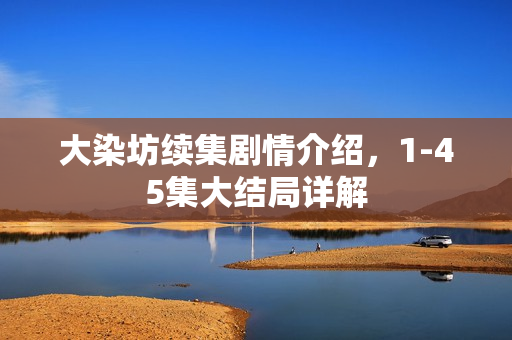 大染坊续集剧情介绍，1-45集大结局详解