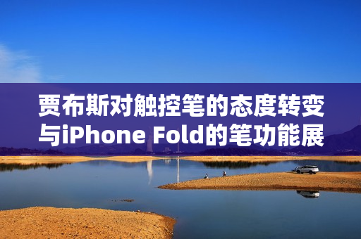 贾布斯对触控笔的态度转变与iPhone Fold的笔功能展望，未来关键转单因素