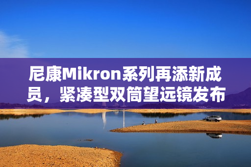 尼康Mikron系列再添新成员,紧凑型双筒望远镜发布全新型号 尼康Mikron系列再添新成员,紧凑型双筒望远镜发布全新型号