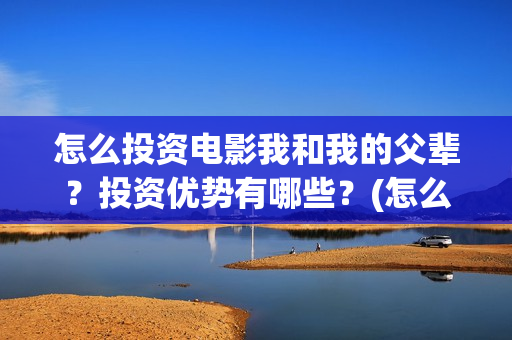 怎么投资电影我和我的父辈？投资优势有哪些？(怎么投资电影我们的公司)