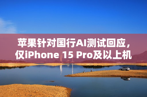 苹果针对国行AI测试回应，仅iPhone 15 Pro及以上机型兼容