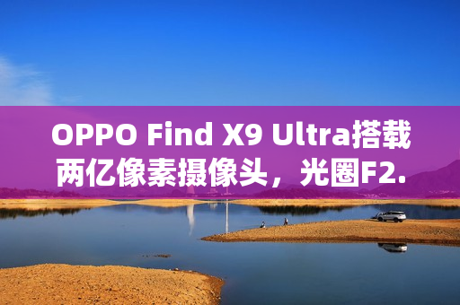 OPPO Find X9 Ultra搭载两亿像素摄像头，光圈F2.2惊艳曝光