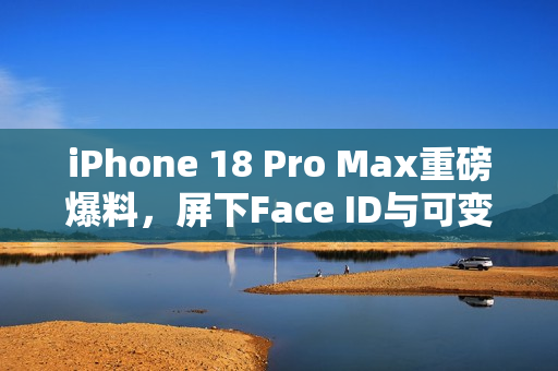 iPhone 18 Pro Max重磅爆料，屏下Face ID与可变光圈革新技术亮相