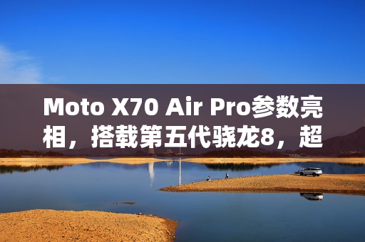 Moto X70 Air Pro参数亮相，搭载第五代骁龙8，超窄7mm机身设计