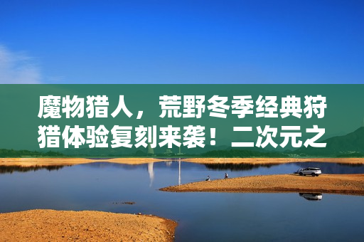 魔物猎人，荒野冬季经典狩猎体验复刻来袭！二次元之森再现狩猎热潮