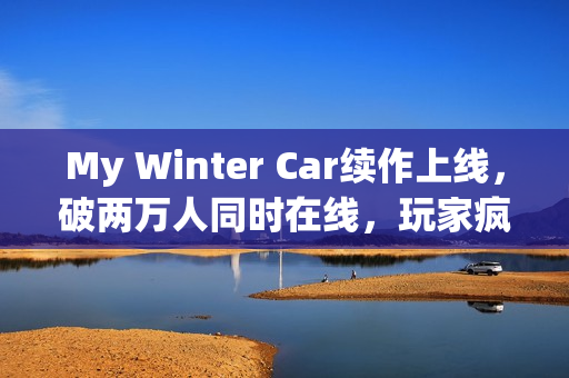My Winter Car续作上线,破两万人同时在线,玩家疯狂抢购! My Winter Car续作上线,破两万人同时在线,玩家疯狂抢购!