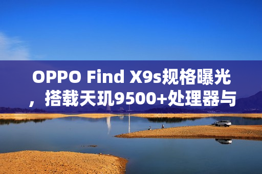 OPPO Find X9s规格曝光，搭载天玑9500+处理器与1.5K萤幕