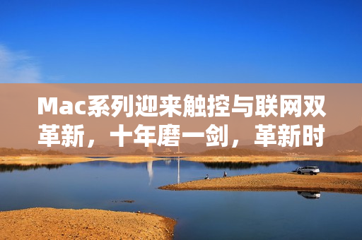 Mac系列迎来触控与联网双革新，十年磨一剑，革新时刻来临