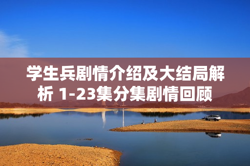 学生兵剧情介绍及大结局解析 1-23集分集剧情回顾