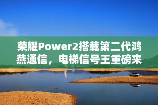 荣耀Power2搭载第二代鸿燕通信，电梯信号王重磅来袭