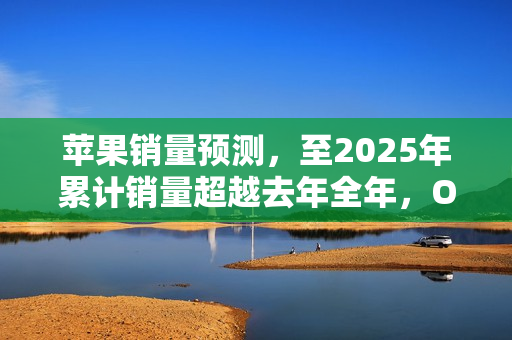苹果销量预测，至2025年累计销量超越去年全年，OPPO与小米紧随其后