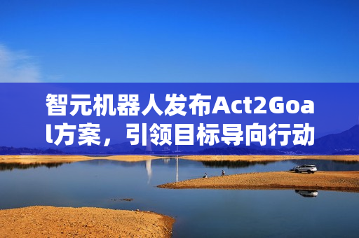 智元机器人发布Act2Goal方案，引领目标导向行动新篇章