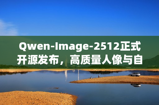Qwen-Image-2512正式开源发布,高质量人像与自然纹理渲染,复杂文字呈现新境界 Qwen-Image-2512正式开源发布,高质量人像与自然纹理渲染,复杂文字呈现新境界