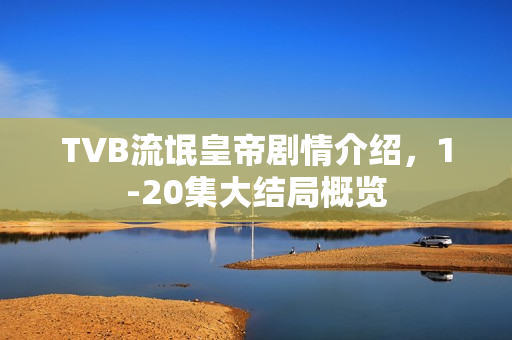 TVB流氓皇帝剧情介绍，1-20集大结局概览