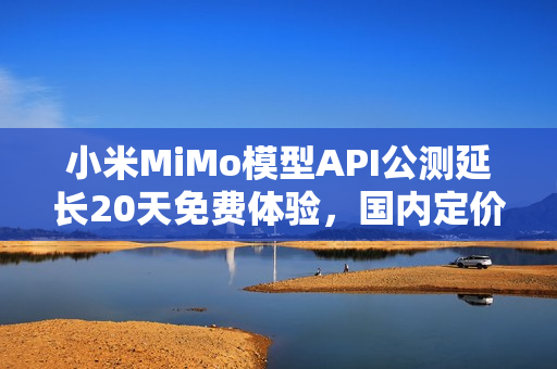 小米MiMo模型API公测延长20天免费体验，国内定价揭晓