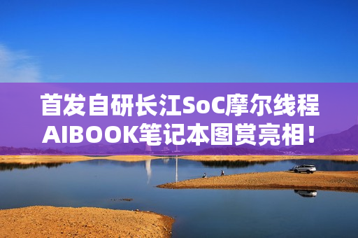 首发自研长江SoC摩尔线程AIBOOK笔记本图赏亮相！