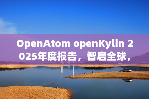 OpenAtom openKylin 2025年度报告，智启全球，引领未来之路
