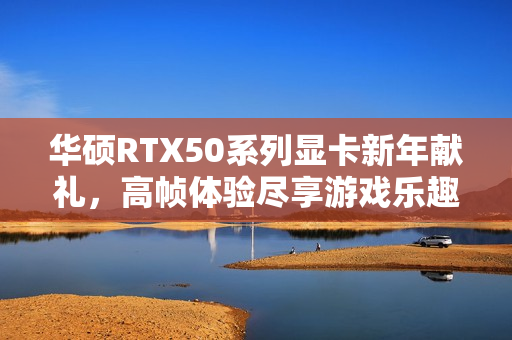 华硕RTX50系列显卡新年献礼，高帧体验尽享游戏乐趣