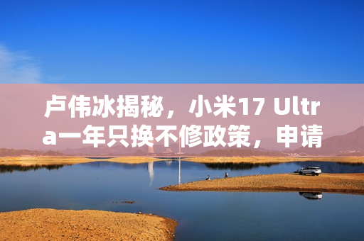 卢伟冰揭秘，小米17 Ultra一年只换不修政策，申请攻略大揭秘！