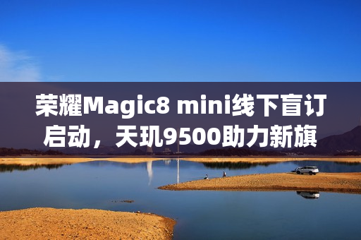 荣耀Magic8 mini线下盲订启动，天玑9500助力新旗舰？