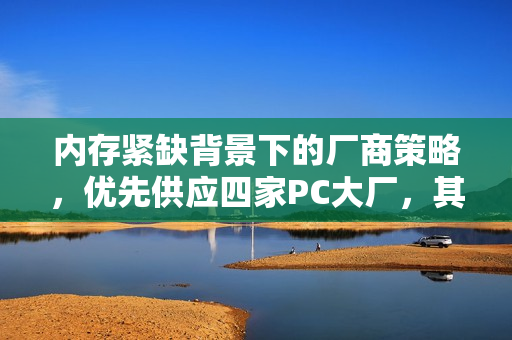 内存紧缺背景下的厂商策略，优先供应四家PC大厂，其他客户暂时靠边站