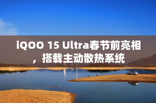 iQOO 15 Ultra春节前亮相，搭载主动散热系统