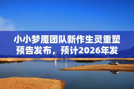小小梦魇团队新作生灵重塑预告发布，预计2026年发售