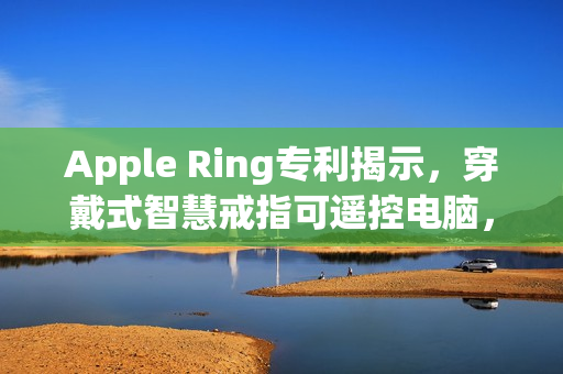 Apple Ring专利揭示，穿戴式智慧戒指可遥控电脑，苹果穿戴装置布局前瞻