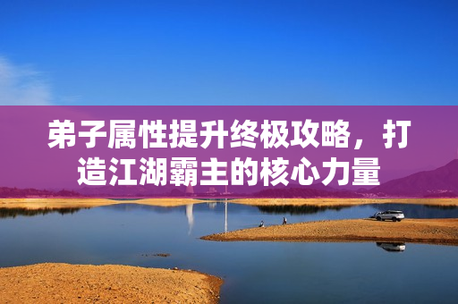 弟子属性提升终极攻略，打造江湖霸主的核心力量