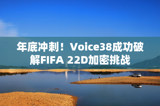 年底冲刺!Voice38成功破解FIFA 22D加密挑战 年底冲刺!Voice38成功破解FIFA 22D加密挑战