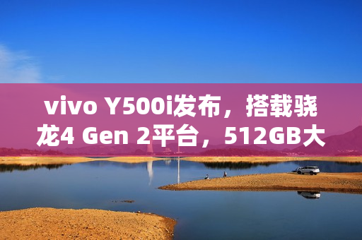 vivo Y500i发布，搭载骁龙4 Gen 2平台，512GB大容量存储，售价仅1799元！