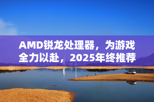 AMD锐龙处理器，为游戏全力以赴，2025年终推荐之选