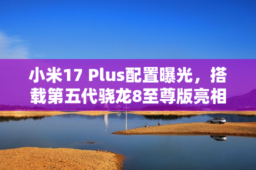 小米17 Plus配置曝光，搭载第五代骁龙8至尊版亮相