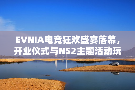 EVNIA电竞狂欢盛宴落幕，开业仪式与NS2主题活动玩家大集结精彩纷呈！