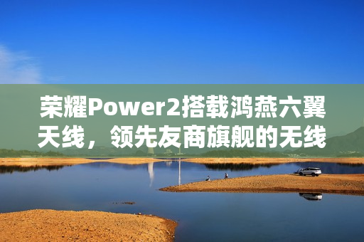 荣耀Power2搭载鸿燕六翼天线，领先友商旗舰的无线通信体验