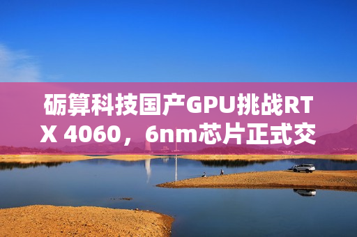 砺算科技国产GPU挑战RTX 4060,6nm芯片正式交付,性能对决! 砺算科技国产GPU挑战RTX 4060,6nm芯片正式交付,性能对决!