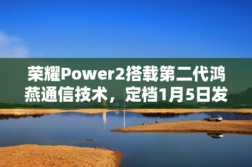 荣耀Power2搭载第二代鸿燕通信技术，定档1月5日发布亮相在即