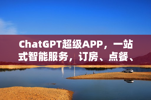 ChatGPT超级APP，一站式智能服务，订房、点餐、叫车轻松搞定