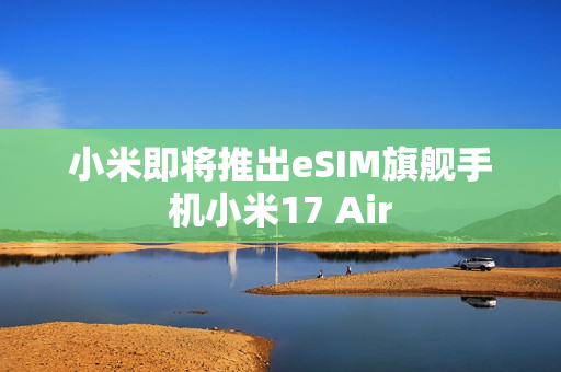 小米即将推出eSIM旗舰手机小米17 Air